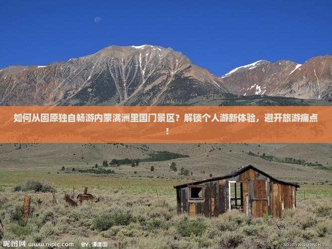 如何从固原独自畅游内蒙满洲里国门景区？解锁个人游新体验，避开旅游痛点！