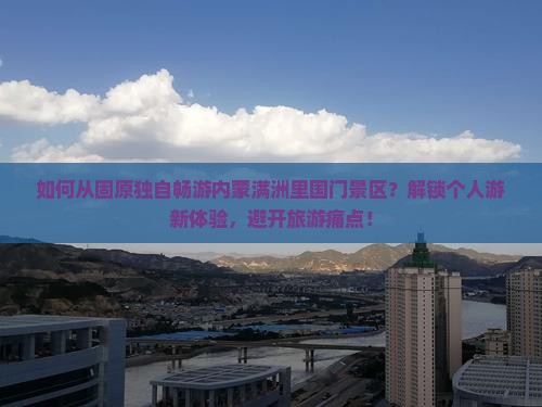 如何从固原独自畅游内蒙满洲里国门景区？解锁个人游新体验，避开旅游痛点！