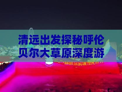清远出发探秘呼伦贝尔大草原深度游攻略