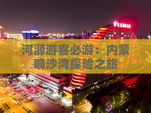 河源游客必游：内蒙响沙湾探险之旅