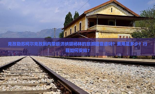 克孜勒苏柯尔克孜到内蒙额济纳胡杨林的旅游团靠谱吗？费用是多少？行程如何安排？
