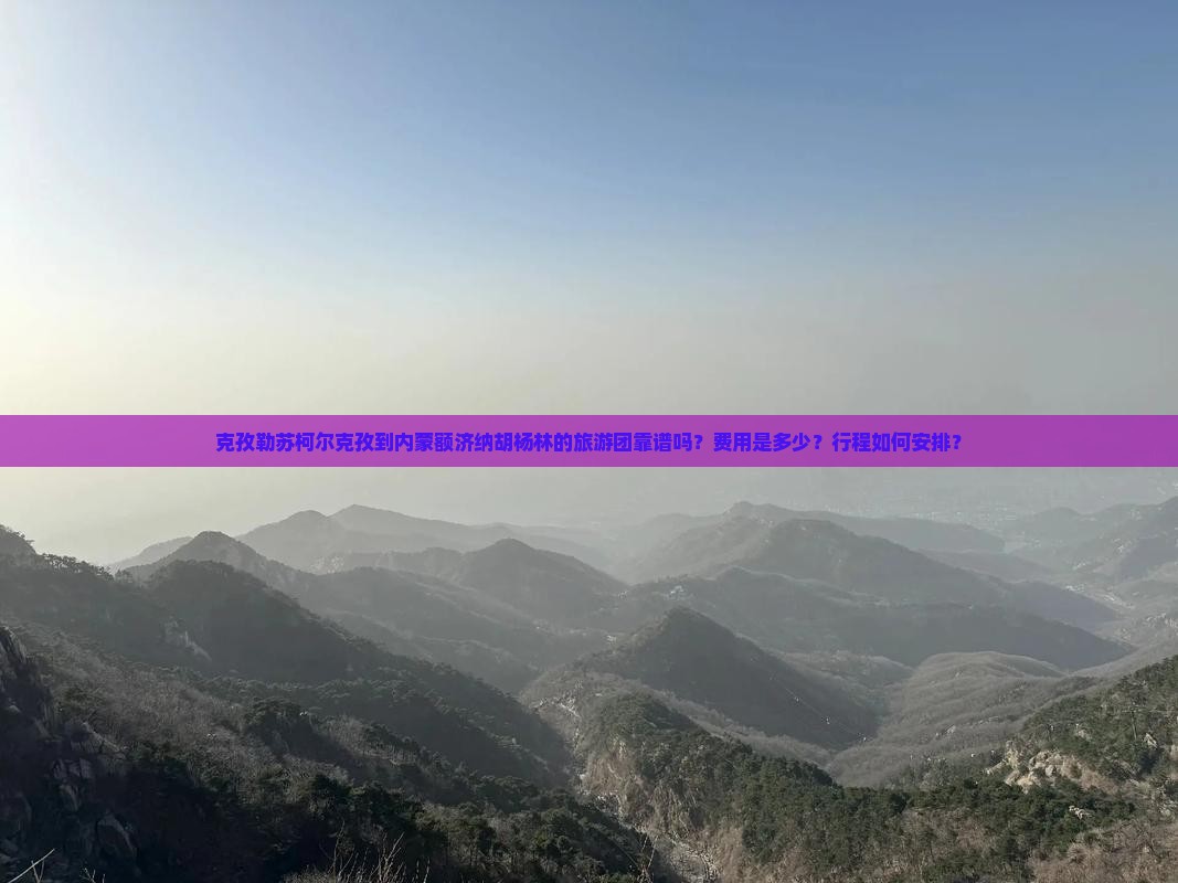 克孜勒苏柯尔克孜到内蒙额济纳胡杨林的旅游团靠谱吗？费用是多少？行程如何安排？