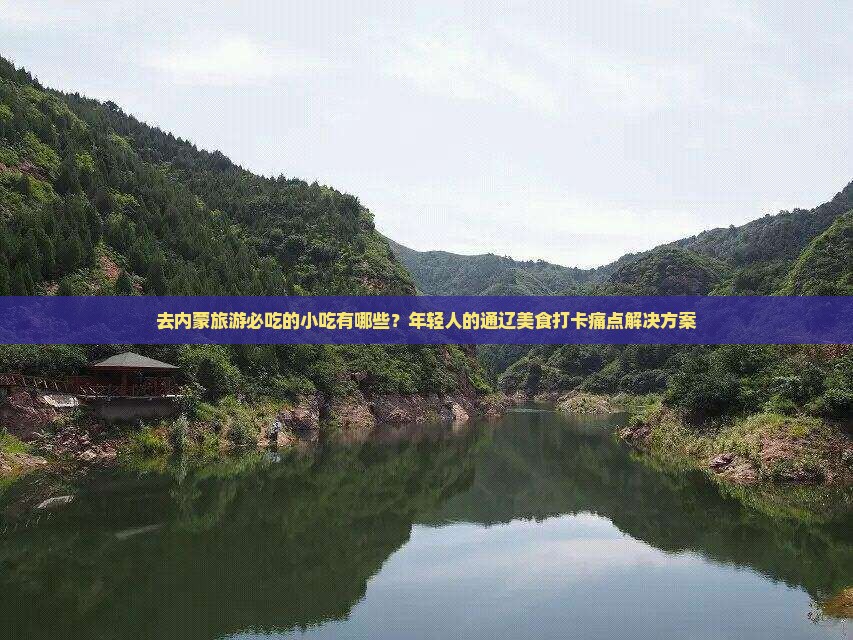 去内蒙旅游必吃的小吃有哪些？年轻人的通辽美食打卡痛点解决方案
