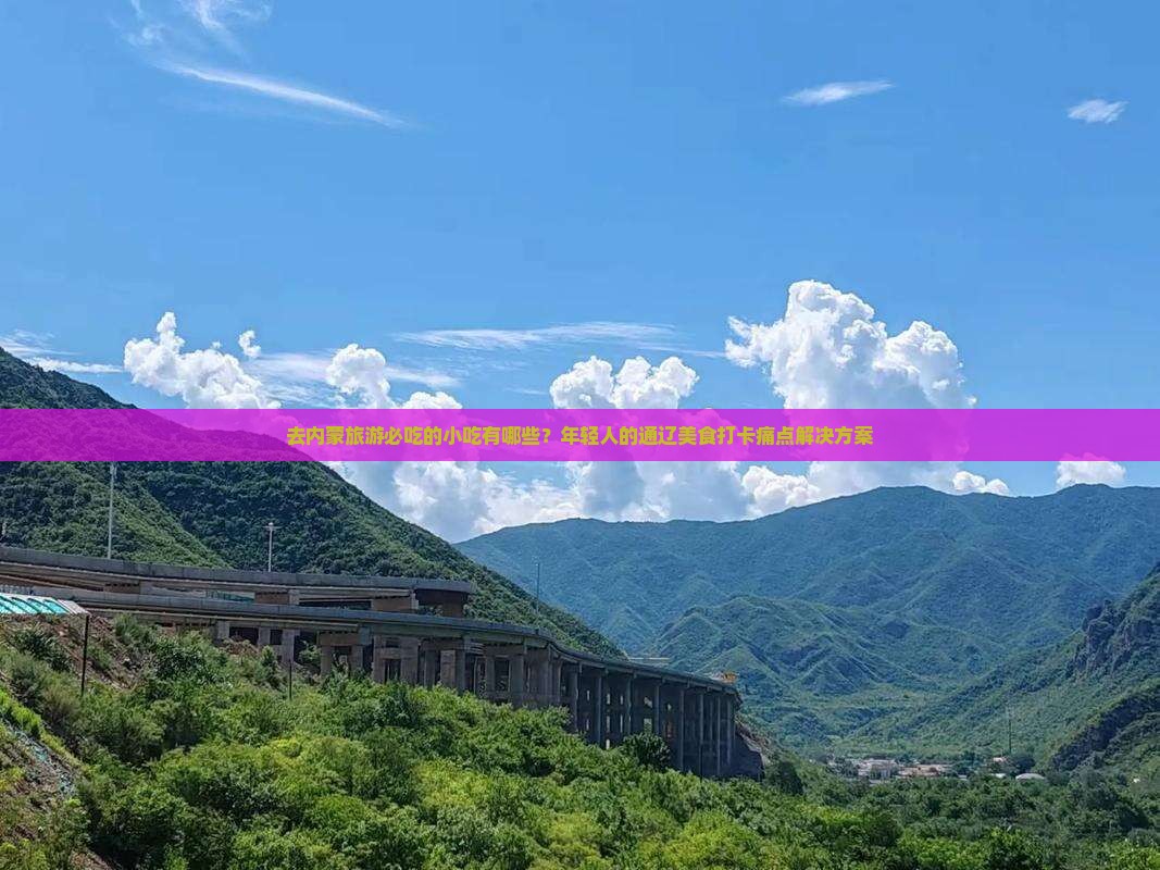 去内蒙旅游必吃的小吃有哪些？年轻人的通辽美食打卡痛点解决方案
