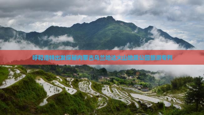 呼和浩特出发探秘内蒙古乌兰哈达火山地质公园旅游专列