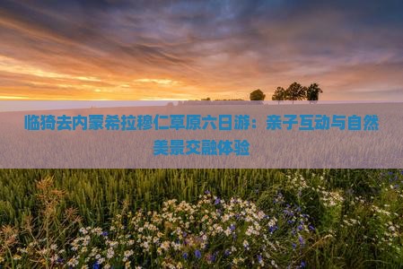 临猗去内蒙希拉穆仁草原六日游：亲子互动与自然美景交融体验