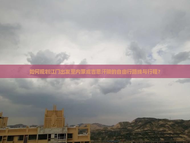 如何规划江门出发至内蒙成吉思汗陵的自由行路线与行程？