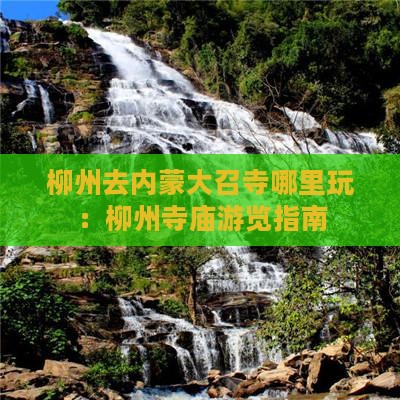柳州去内蒙大召寺哪里玩：柳州寺庙游览指南