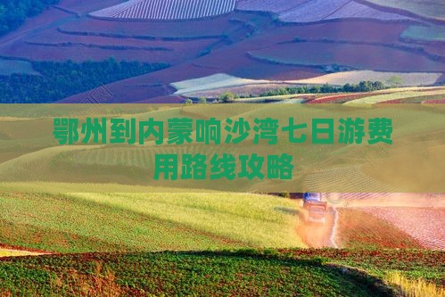 鄂州到内蒙响沙湾七日游费用路线攻略