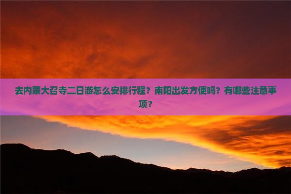 去内蒙大召寺二日游怎么安排行程？南阳出发方便吗？有哪些注意事项？