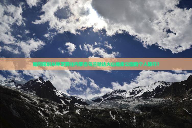 如何规划从林芝前往内蒙古乌兰哈达火山地质公园的个人旅行? 如何规划从林芝前往内蒙古乌兰哈达火山地质公园的个人旅行?