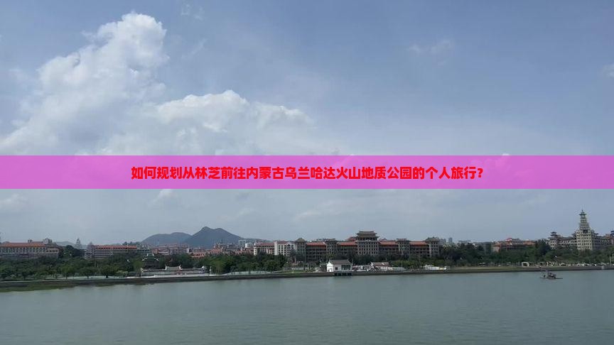 如何规划从林芝前往内蒙古乌兰哈达火山地质公园的个人旅行? 如何规划从林芝前往内蒙古乌兰哈达火山地质公园的个人旅行?