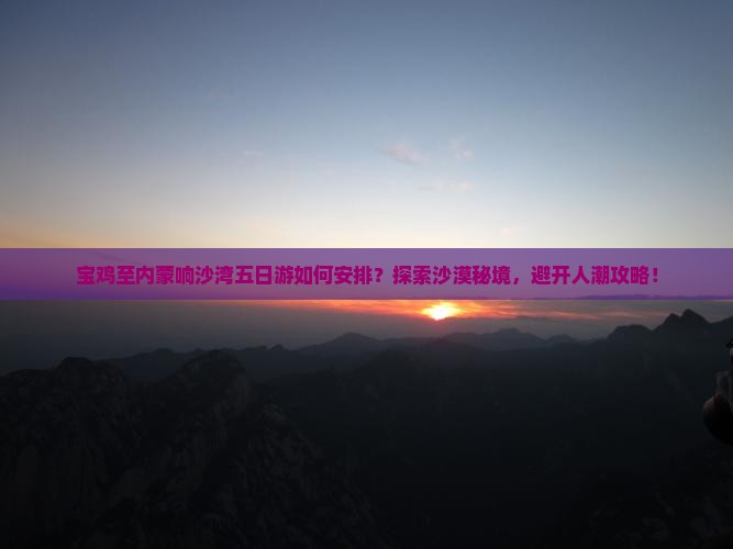 宝鸡至内蒙响沙湾五日游如何安排？探索沙漠秘境，避开人潮攻略！