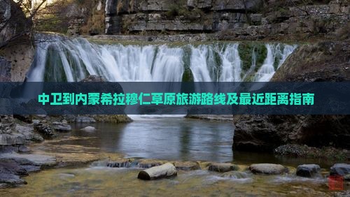 中卫到内蒙希拉穆仁草原旅游路线及最近距离指南