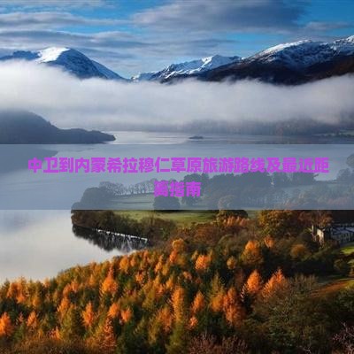 中卫到内蒙希拉穆仁草原旅游路线及最近距离指南