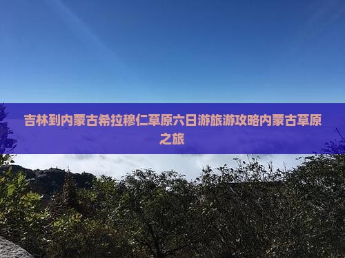 吉林到内蒙古希拉穆仁草原六日游旅游攻略内蒙古草原之旅