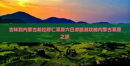 吉林到内蒙古希拉穆仁草原六日游旅游攻略内蒙古草原之旅