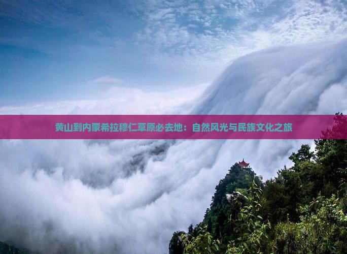 黄山到内蒙希拉穆仁草原必去地：自然风光与民族文化之旅