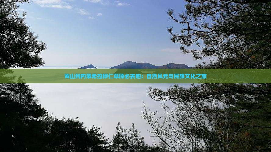 黄山到内蒙希拉穆仁草原必去地：自然风光与民族文化之旅
