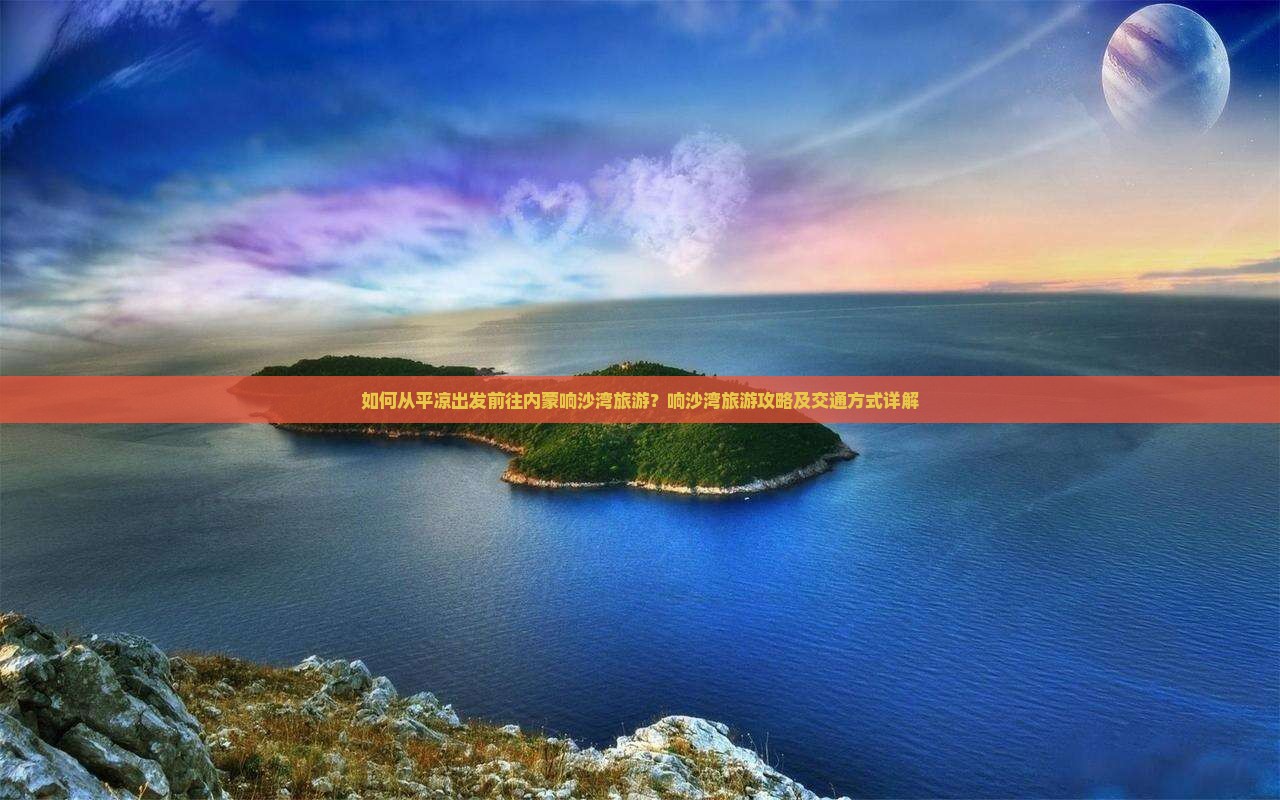 如何从平凉出发前往内蒙响沙湾旅游？响沙湾旅游攻略及交通方式详解