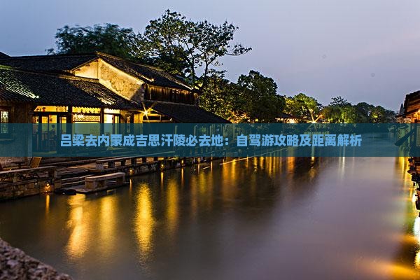 吕梁去内蒙成吉思汗陵必去地：自驾游攻略及距离解析