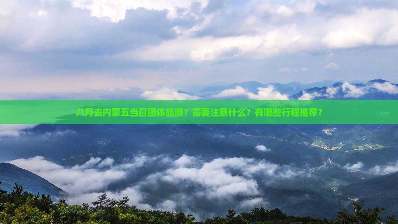 八月去内蒙五当召团体旅游？需要注意什么？有哪些行程推荐？