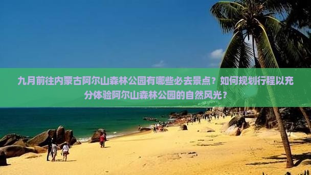 九月前往内蒙古阿尔山森林公园有哪些必去景点？如何规划行程以充分体验阿尔山森林公园的自然风光？