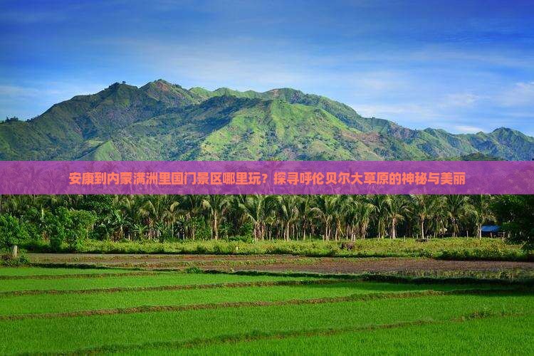 安康到内蒙满洲里国门景区哪里玩？探寻呼伦贝尔大草原的神秘与美丽