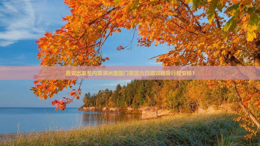 西安出发至内蒙满洲里国门景区六日游攻略及行程安排? 西安出发至内蒙满洲里国门景区六日游攻略及行程安排?