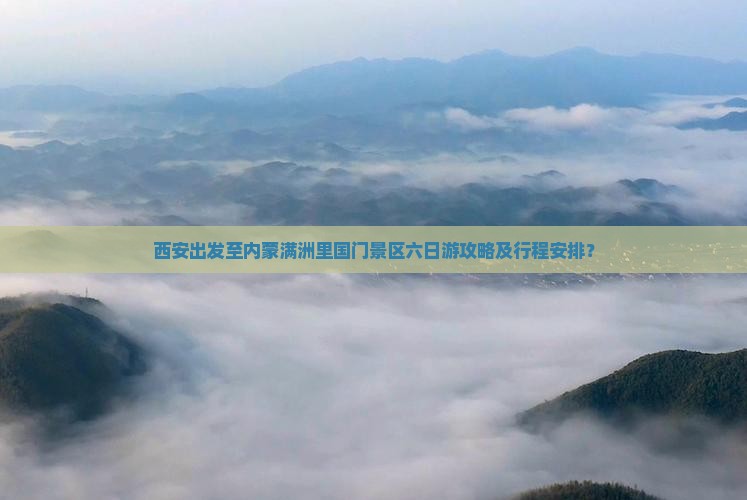 西安出发至内蒙满洲里国门景区六日游攻略及行程安排? 西安出发至内蒙满洲里国门景区六日游攻略及行程安排?