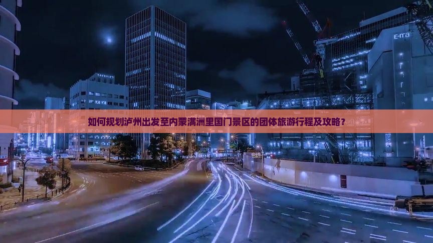如何规划泸州出发至内蒙满洲里国门景区的团体旅游行程及攻略？