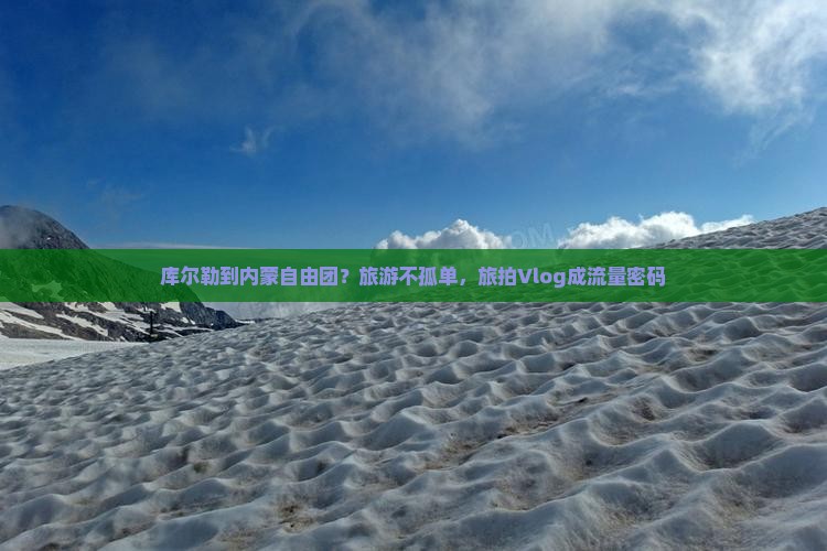 库尔勒到内蒙自由团？旅游不孤单，旅拍Vlog成流量密码