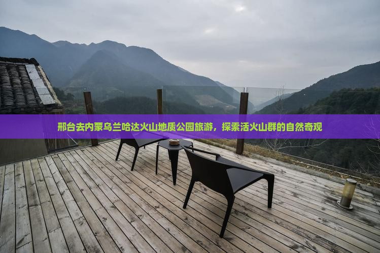 邢台去内蒙乌兰哈达火山地质公园旅游，探索活火山群的自然奇观