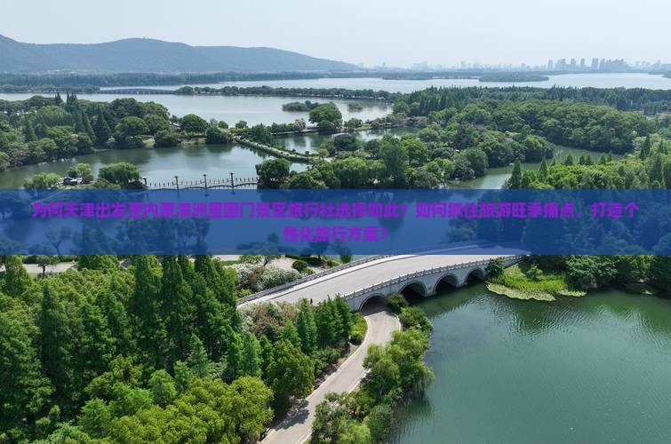 为何天津出发至内蒙满洲里国门景区旅行社选择如此？如何抓住旅游旺季痛点，打造个性化旅行方案？