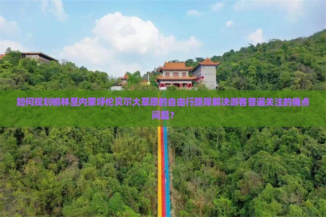如何规划榆林至内蒙呼伦贝尔大草原的自由行路犀解决游客普遍关注的痛点问题？