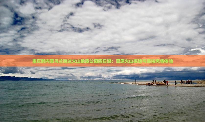 重庆到内蒙乌兰哈达火山地质公园四日游：草原火山探险与民俗风情体验