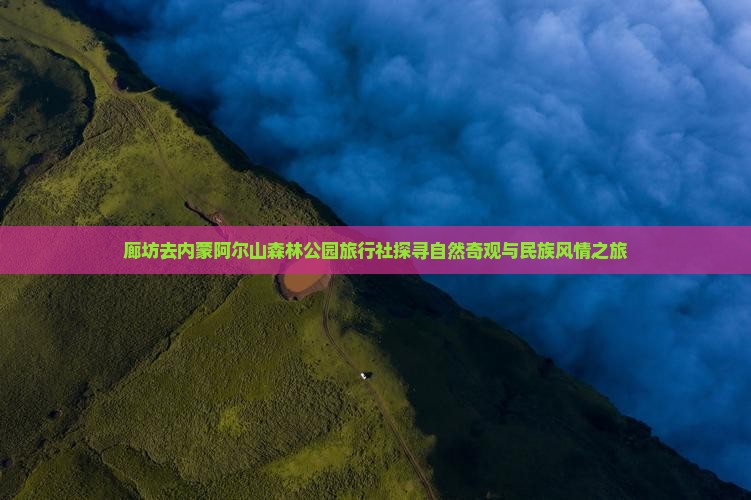 廊坊去内蒙阿尔山森林公园旅行社探寻自然奇观与民族风情之旅