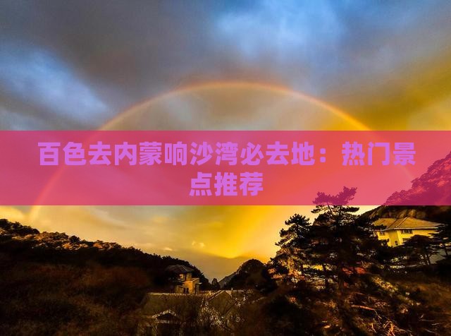 百色去内蒙响沙湾必去地：热门景点推荐