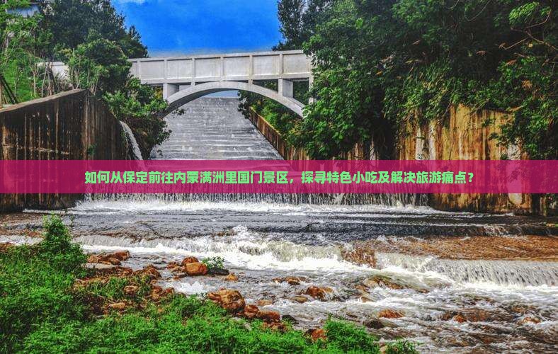 如何从保定前往内蒙满洲里国门景区，探寻特色小吃及解决旅游痛点？