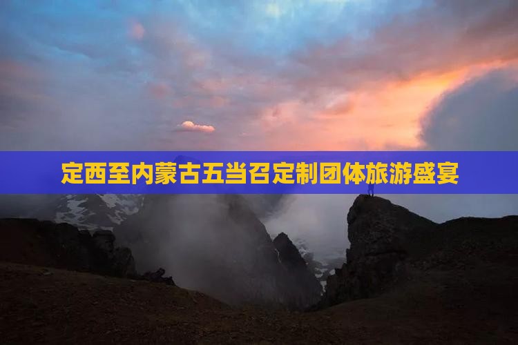 定西至内蒙古五当召定制团体旅游盛宴