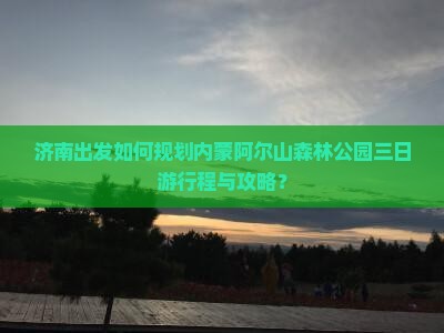 济南出发如何规划内蒙阿尔山森林公园三日游行程与攻略？