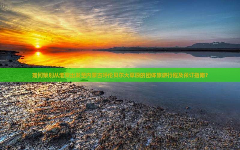 如何策划从淮安出发至内蒙古呼伦贝尔大草原的团体旅游行程及预订指南？
