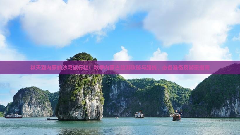 秋天到内蒙响沙湾旅行社：秋季内蒙古旅游攻略与路线、必备准备及游玩指南