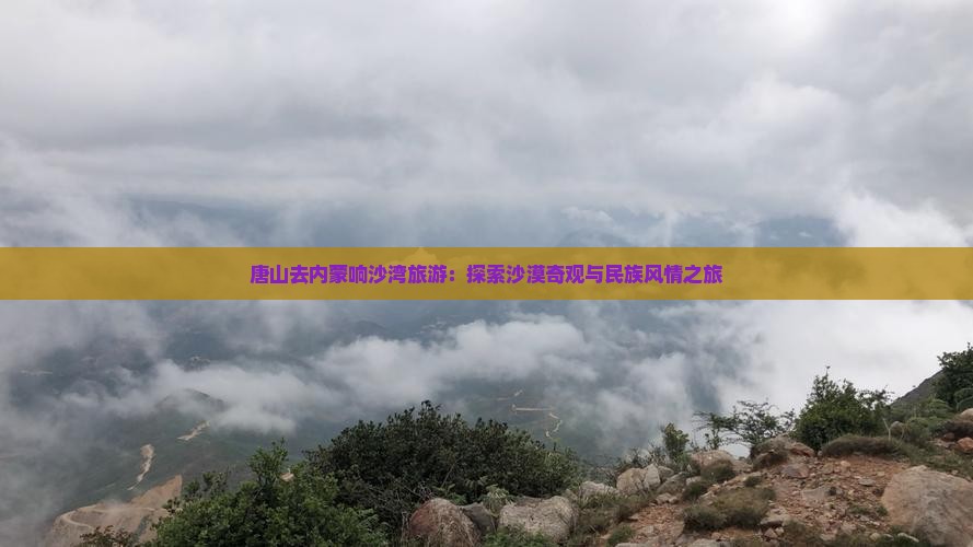 唐山去内蒙响沙湾旅游：探索沙漠奇观与民族风情之旅