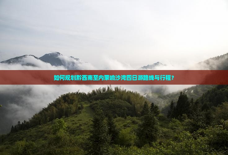 如何规划黔西南至内蒙响沙湾四日游路线与行程？