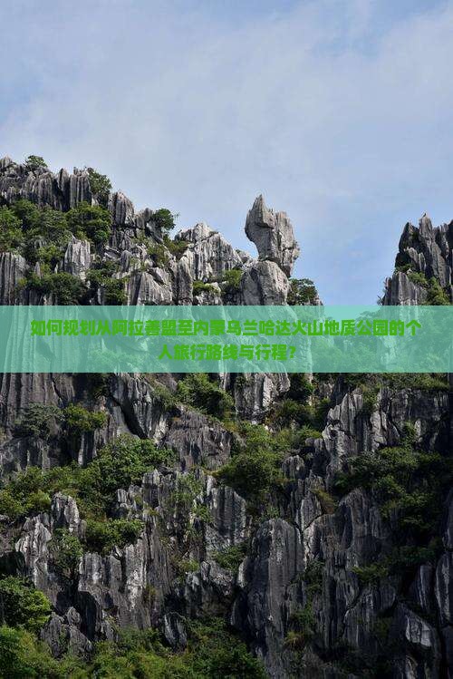 如何规划从阿拉善盟至内蒙乌兰哈达火山地质公园的个人旅行路线与行程？