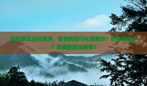 去内蒙五当召旅游，淮安的旅行社哪家好？价格是多少？有哪些路线推荐？