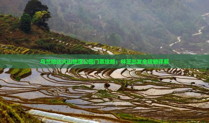 乌兰哈达火山地质公园门票攻略：林芝出发全攻略详解
