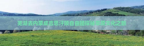 芜湖去内蒙成吉思汗陵自由团探秘草原文化之旅