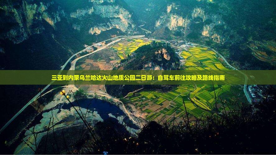 三亚到内蒙乌兰哈达火山地质公园二日游：自驾车前往攻略及路线指南